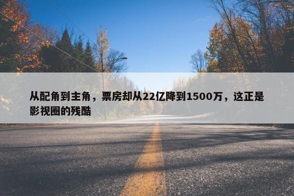 从配角到主角，票房却从22亿降到1500万，这正是影视圈的残酷