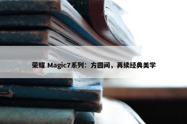 荣耀 Magic7系列：方圆间，再续经典美学