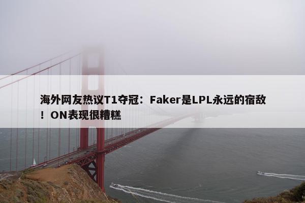 海外网友热议T1夺冠：Faker是LPL永远的宿敌！ON表现很糟糕