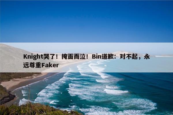 Knight哭了！掩面而泣！Bin道歉：对不起，永远尊重Faker