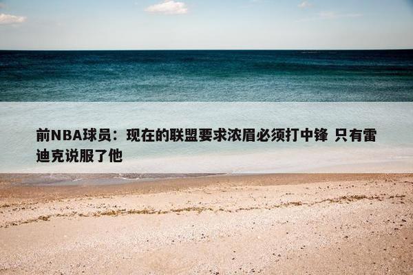 前NBA球员：现在的联盟要求浓眉必须打中锋 只有雷迪克说服了他