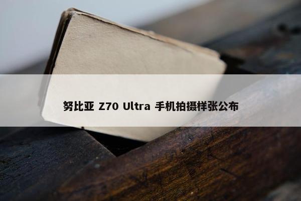 努比亚 Z70 Ultra 手机拍摄样张公布