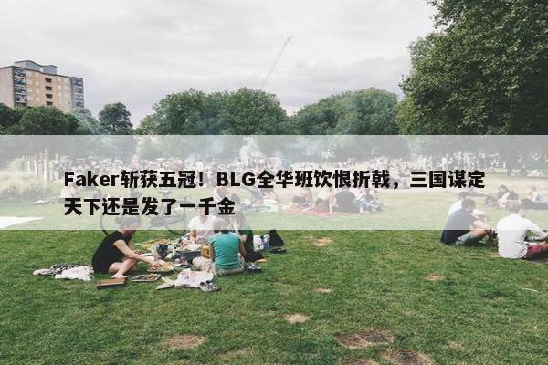 Faker斩获五冠！BLG全华班饮恨折戟，三国谋定天下还是发了一千金