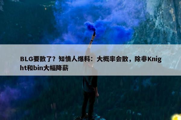 BLG要散了？知情人爆料：大概率会散，除非Knight和bin大幅降薪