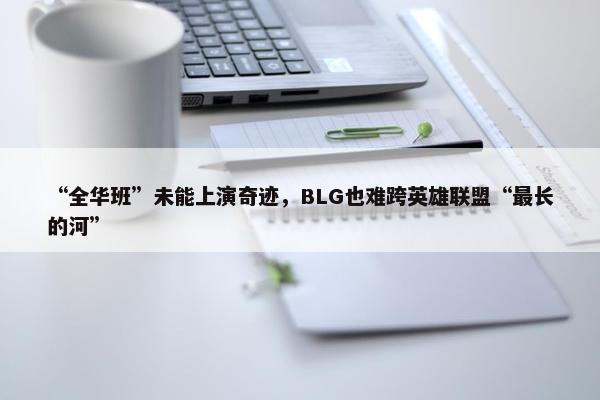 “全华班”未能上演奇迹，BLG也难跨英雄联盟“最长的河”