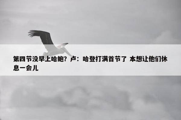 第四节没早上哈鲍？卢：哈登打满首节了 本想让他们休息一会儿