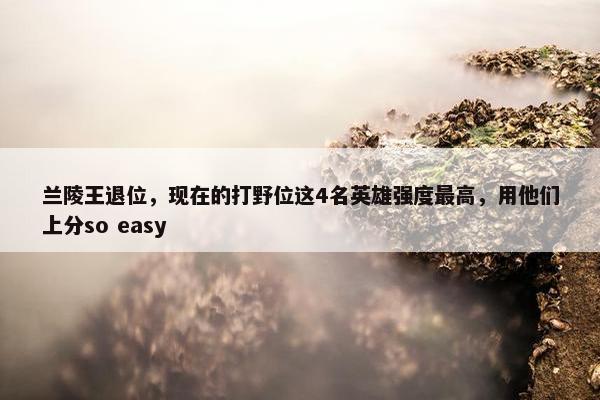 兰陵王退位，现在的打野位这4名英雄强度最高，用他们上分so easy