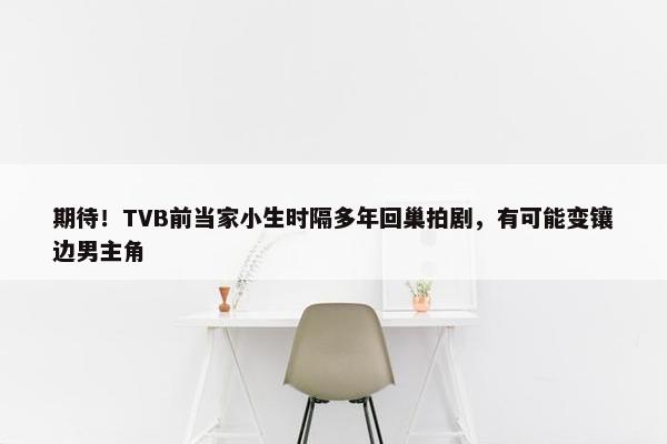 期待！TVB前当家小生时隔多年回巢拍剧，有可能变镶边男主角