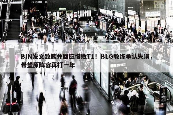 BIN发文致歉并回应惜败T1！BLG教练承认失误，希望原阵容再打一年