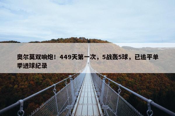 奥尔莫双响炮！449天第一次，5战轰5球，已追平单季进球纪录