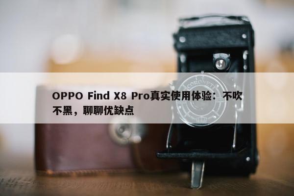 OPPO Find X8 Pro真实使用体验：不吹不黑，聊聊优缺点