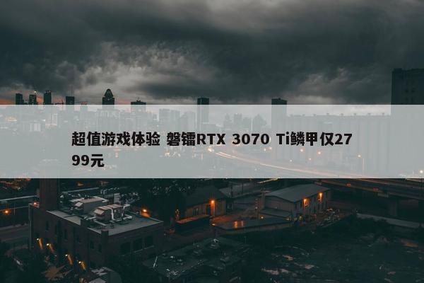 超值游戏体验 磐镭RTX 3070 Ti鳞甲仅2799元