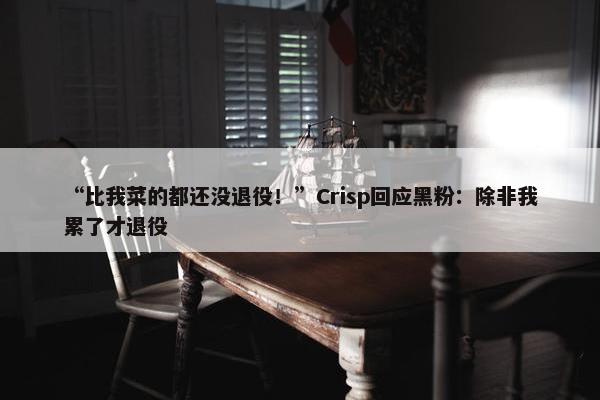 “比我菜的都还没退役！”Crisp回应黑粉：除非我累了才退役