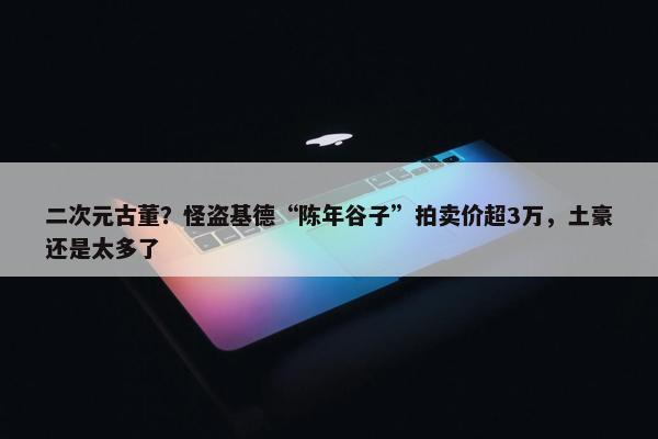 二次元古董？怪盗基德“陈年谷子”拍卖价超3万，土豪还是太多了