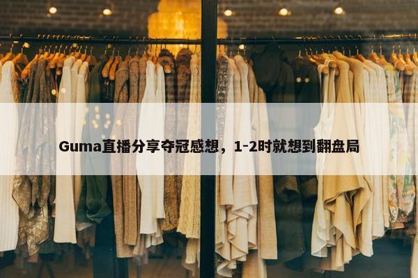 Guma直播分享夺冠感想，1-2时就想到翻盘局