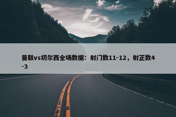 曼联vs切尔西全场数据：射门数11-12，射正数4-3