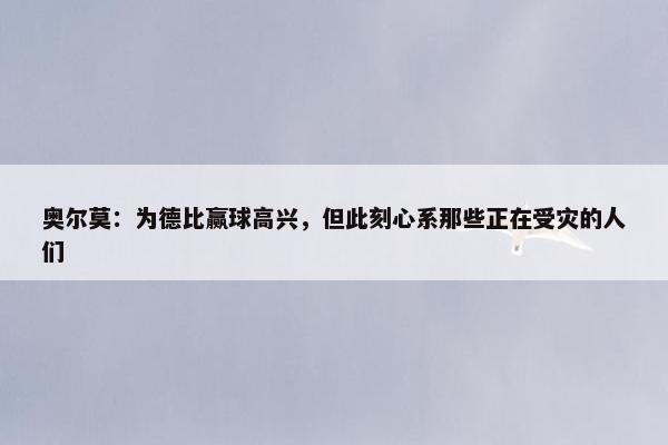 奥尔莫：为德比赢球高兴，但此刻心系那些正在受灾的人们