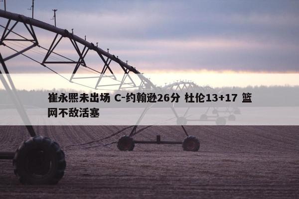 崔永熙未出场 C-约翰逊26分 杜伦13+17 篮网不敌活塞