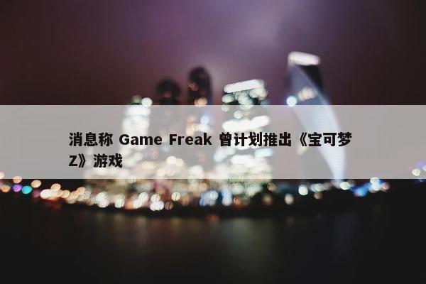 消息称 Game Freak 曾计划推出《宝可梦 Z》游戏