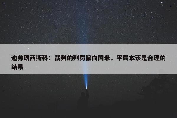 迪弗朗西斯科：裁判的判罚偏向国米，平局本该是合理的结果