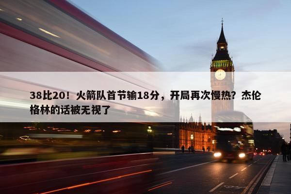 38比20！火箭队首节输18分，开局再次慢热？杰伦格林的话被无视了