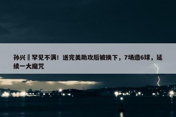 孙兴慜罕见不满！送完美助攻后被换下，7场造6球，延续一大魔咒