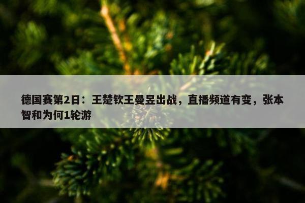 德国赛第2日：王楚钦王曼昱出战，直播频道有变，张本智和为何1轮游