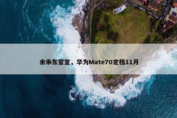 余承东官宣，华为Mate70定档11月