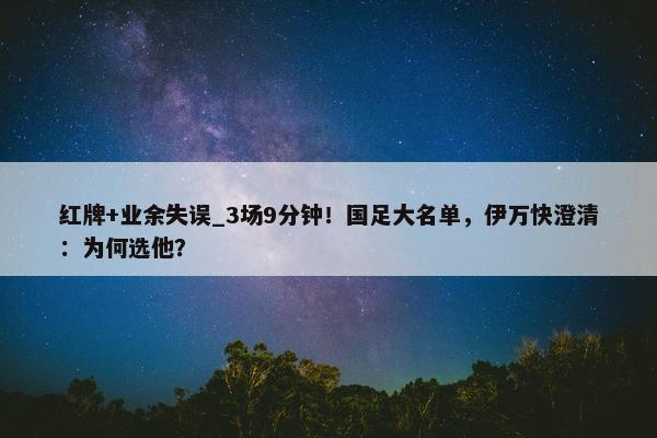 红牌+业余失误_3场9分钟！国足大名单，伊万快澄清：为何选他？