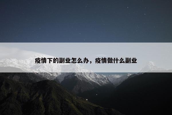 疫情下的副业怎么办，疫情做什么副业