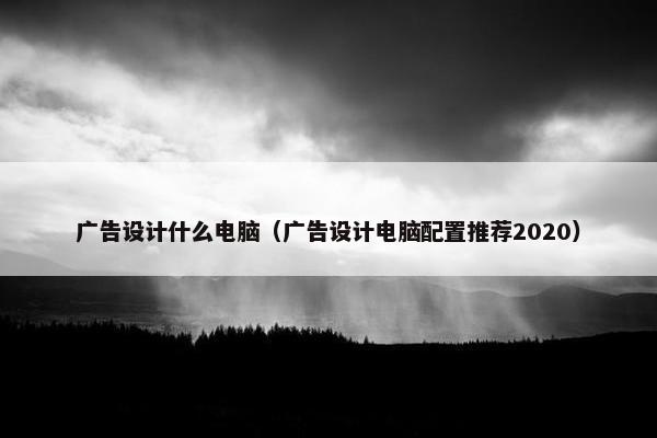 广告设计什么电脑（广告设计电脑配置推荐2020）