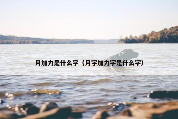 月加力是什么字（月字加力字是什么字）