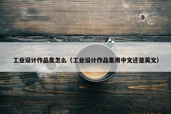 工业设计作品集怎么（工业设计作品集用中文还是英文）