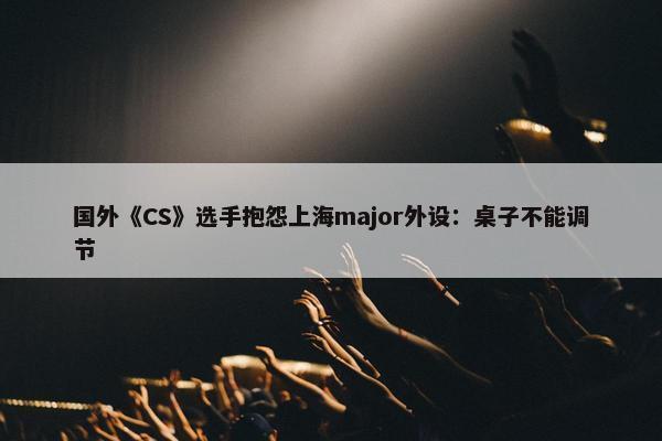 国外《CS》选手抱怨上海major外设：桌子不能调节