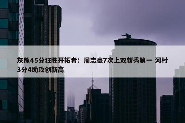 灰熊45分狂胜开拓者：周志豪7次上双新秀第一 河村3分4助攻创新高