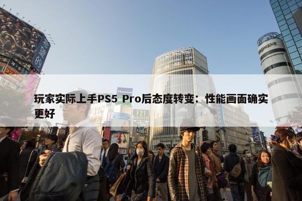 玩家实际上手PS5 Pro后态度转变：性能画面确实更好