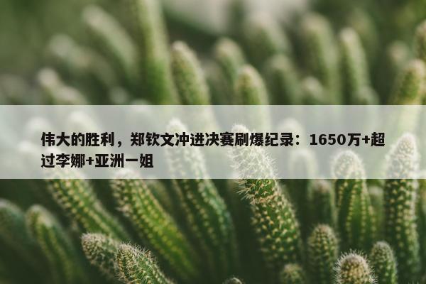 伟大的胜利，郑钦文冲进决赛刷爆纪录：1650万+超过李娜+亚洲一姐