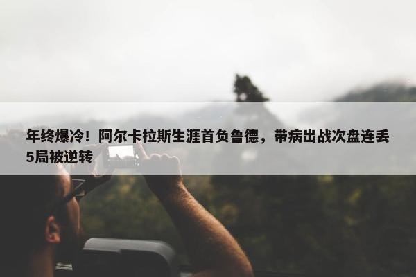 年终爆冷！阿尔卡拉斯生涯首负鲁德，带病出战次盘连丢5局被逆转