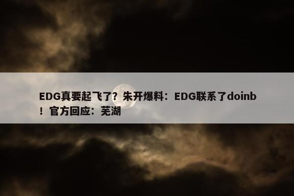 EDG真要起飞了？朱开爆料：EDG联系了doinb！官方回应：芜湖