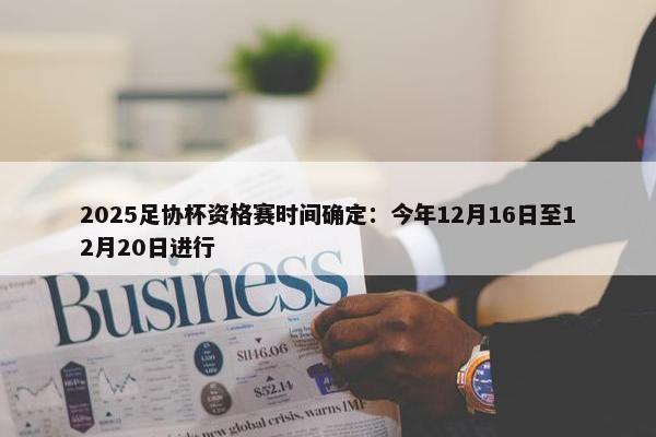 2025足协杯资格赛时间确定：今年12月16日至12月20日进行