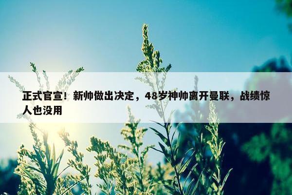 正式官宣！新帅做出决定，48岁神帅离开曼联，战绩惊人也没用