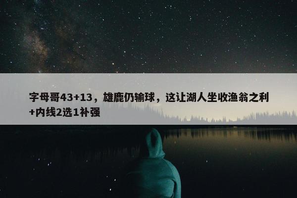 字母哥43+13，雄鹿仍输球，这让湖人坐收渔翁之利+内线2选1补强