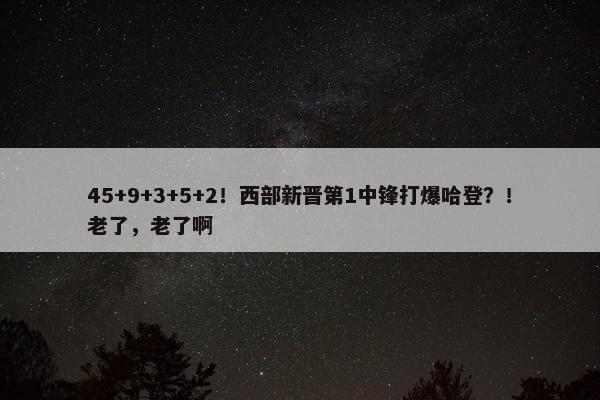 45+9+3+5+2！西部新晋第1中锋打爆哈登？！老了，老了啊