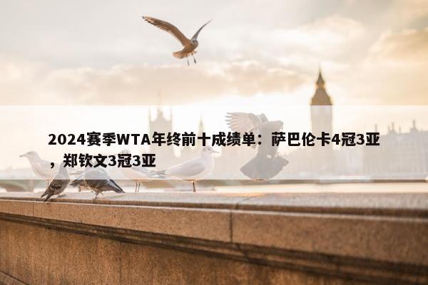 2024赛季WTA年终前十成绩单：萨巴伦卡4冠3亚，郑钦文3冠3亚