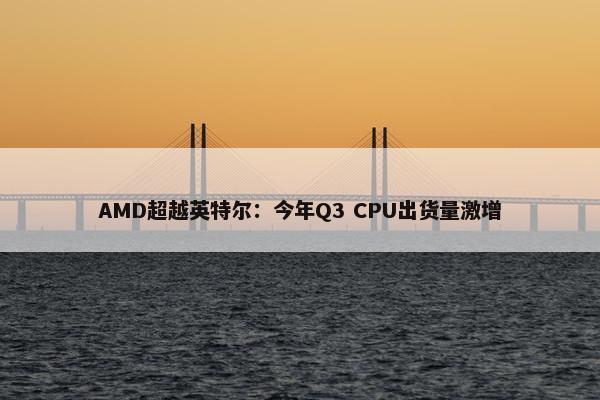 AMD超越英特尔：今年Q3 CPU出货量激增