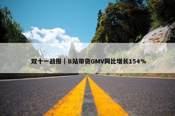  双十一战报｜B站带货GMV同比增长154%