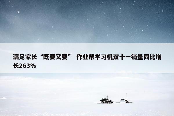 满足家长“既要又要” 作业帮学习机双十一销量同比增长263%