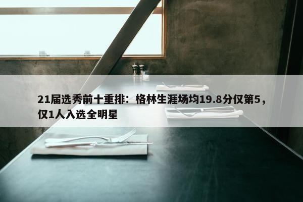 21届选秀前十重排：格林生涯场均19.8分仅第5，仅1人入选全明星