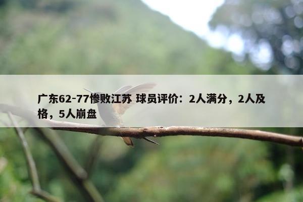 广东62-77惨败江苏 球员评价：2人满分，2人及格，5人崩盘