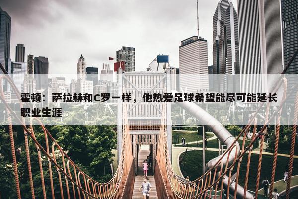 霍顿：萨拉赫和C罗一样，他热爱足球希望能尽可能延长职业生涯